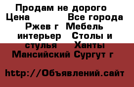 Продам не дорого › Цена ­ 5 000 - Все города, Ржев г. Мебель, интерьер » Столы и стулья   . Ханты-Мансийский,Сургут г.